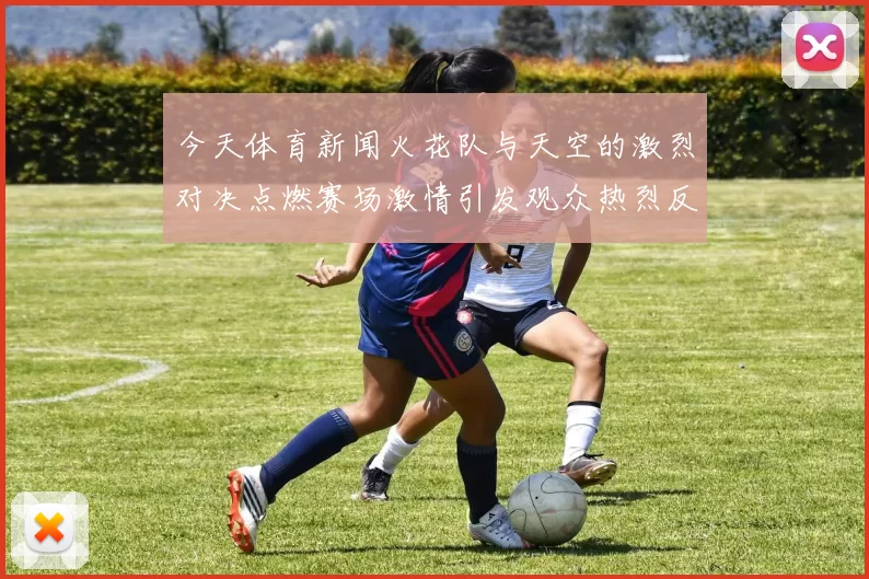 今天体育新闻火花队与天空的激烈对决点燃赛场激情引发观众热烈反响