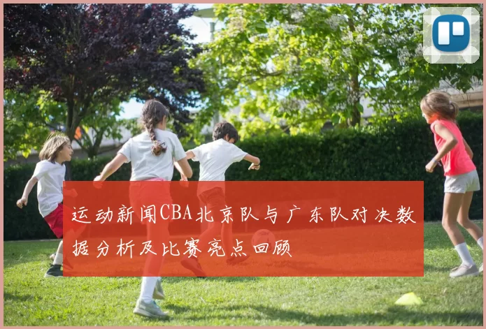 运动新闻CBA北京队与广东队对决数据分析及比赛亮点回顾