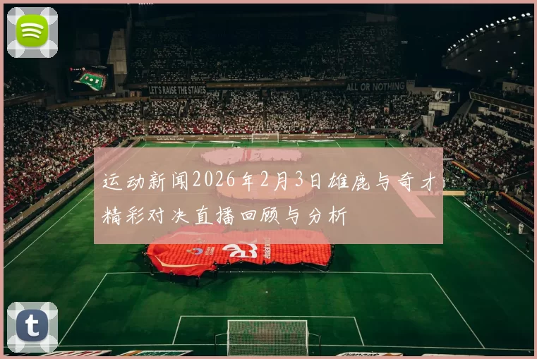 运动新闻2026年2月3日雄鹿与奇才精彩对决直播回顾与分析