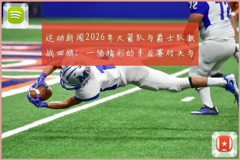 运动新闻2026年火箭队与爵士队激战回顾：一场精彩的季后赛对决与历史瞬间