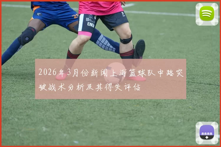 2026年3月份新闻上海篮球队中路突破战术分析及其得失评估
