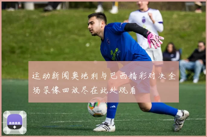 运动新闻奥地利与巴西精彩对决全场录像回放尽在此处观看